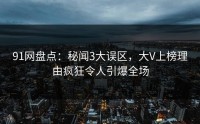 91网盘点：秘闻3大误区，大V上榜理由疯狂令人引爆全场