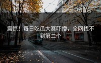 震惊！每日吃瓜大赛吓懵，全网找不到第二个