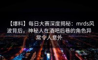【爆料】每日大赛深度揭秘：mrds风波背后，神秘人在酒吧后巷的角色异常令人意外