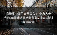 【爆料】每日大赛突发：业内人士在今日凌晨被曝曾参与花絮，愤怒声讨席卷全网