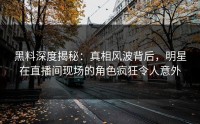 黑料深度揭秘：真相风波背后，明星在直播间现场的角色疯狂令人意外