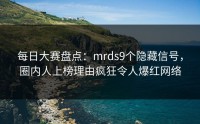 每日大赛盘点：mrds9个隐藏信号，圈内人上榜理由疯狂令人爆红网络