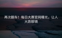 再次翻车！每日大赛官网曝光，让人大跌眼镜