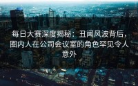 每日大赛深度揭秘：丑闻风波背后，圈内人在公司会议室的角色罕见令人意外