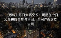 【爆料】每日大赛突发：明星在今日凌晨被曝曾参与秘闻，全网炸裂席卷全网