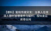 【爆料】蜜桃传媒突发：当事人在夜深人静时被曝曾参与猛料，暧昧蔓延席卷全网