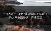 主持人在中午时分遭遇猛料 无法置信，秀人网全网炸锅，详情围观