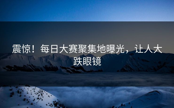 震惊！每日大赛聚集地曝光，让人大跌眼镜