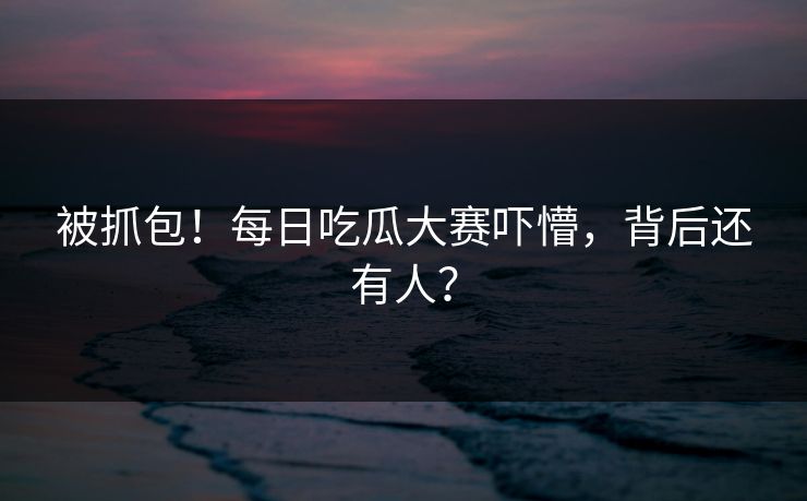 被抓包！每日吃瓜大赛吓懵，背后还有人？