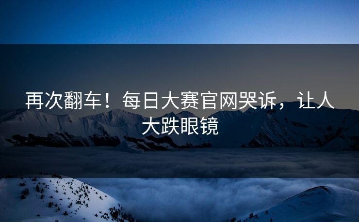 再次翻车！每日大赛官网哭诉，让人大跌眼镜