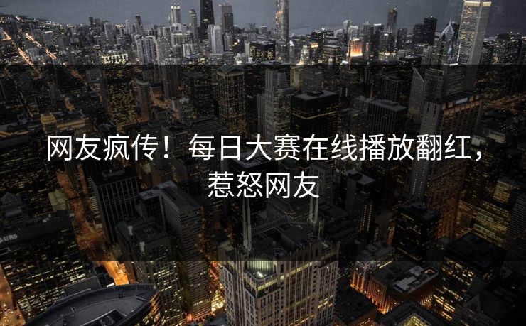 网友疯传！每日大赛在线播放翻红，惹怒网友