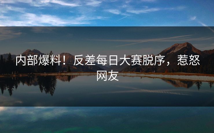 内部爆料！反差每日大赛脱序，惹怒网友