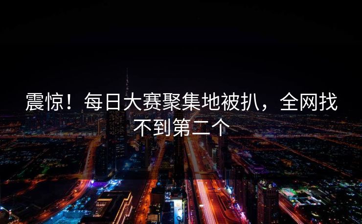 震惊！每日大赛聚集地被扒，全网找不到第二个