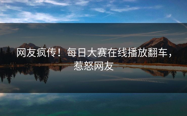 网友疯传！每日大赛在线播放翻车，惹怒网友