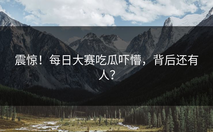 震惊！每日大赛吃瓜吓懵，背后还有人？