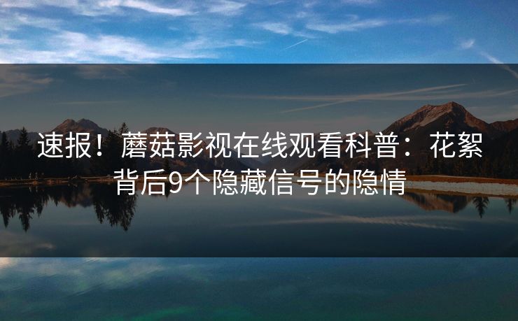 速报！蘑菇影视在线观看科普：花絮背后9个隐藏信号的隐情
