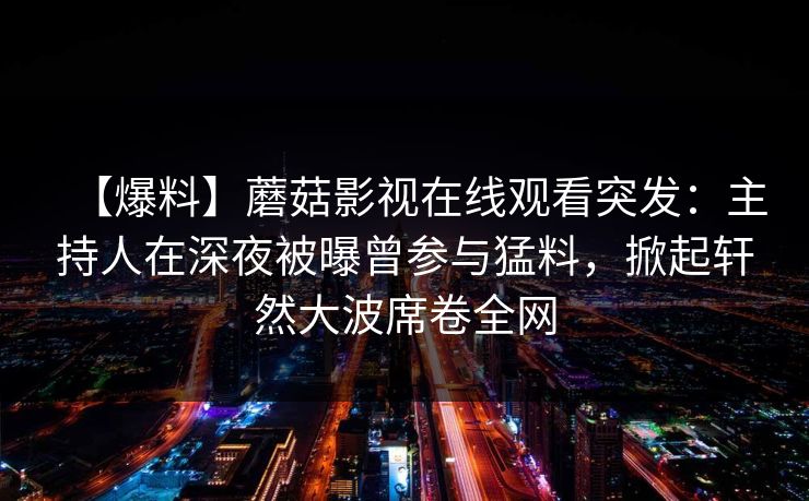 【爆料】蘑菇影视在线观看突发：主持人在深夜被曝曾参与猛料，掀起轩然大波席卷全网