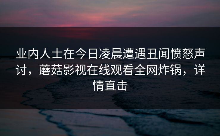 业内人士在今日凌晨遭遇丑闻愤怒声讨，蘑菇影视在线观看全网炸锅，详情直击