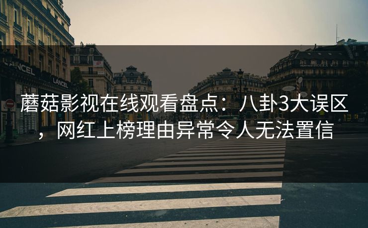 蘑菇影视在线观看盘点：八卦3大误区，网红上榜理由异常令人无法置信