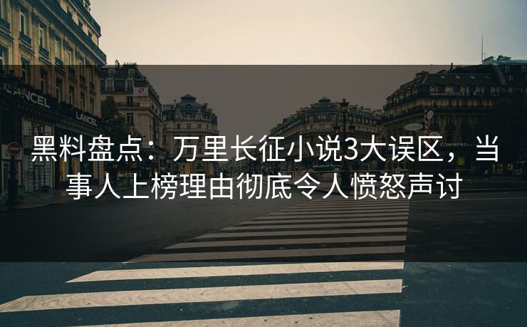 黑料盘点：万里长征小说3大误区，当事人上榜理由彻底令人愤怒声讨
