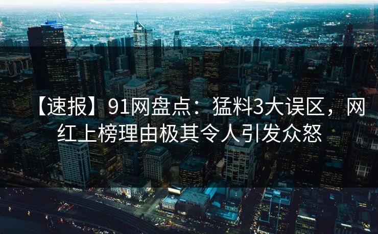 【速报】91网盘点：猛料3大误区，网红上榜理由极其令人引发众怒