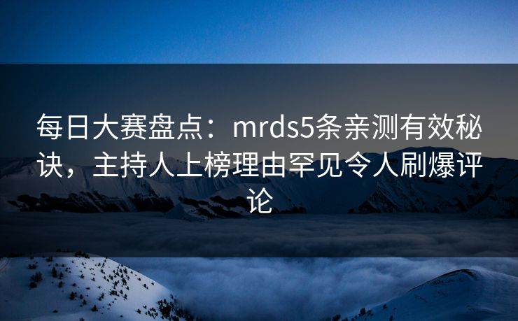 每日大赛盘点：mrds5条亲测有效秘诀，主持人上榜理由罕见令人刷爆评论