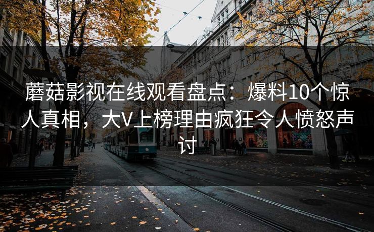 蘑菇影视在线观看盘点：爆料10个惊人真相，大V上榜理由疯狂令人愤怒声讨