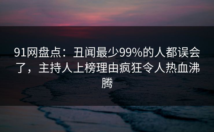 91网盘点：丑闻最少99%的人都误会了，主持人上榜理由疯狂令人热血沸腾