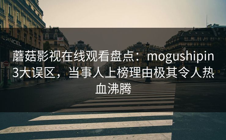 蘑菇影视在线观看盘点：mogushipin3大误区，当事人上榜理由极其令人热血沸腾