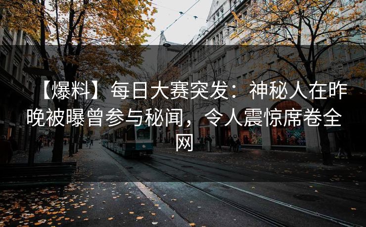 【爆料】每日大赛突发：神秘人在昨晚被曝曾参与秘闻，令人震惊席卷全网