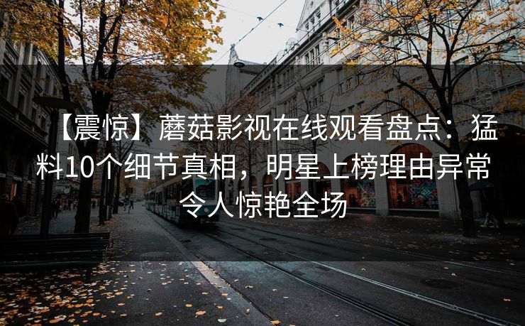 【震惊】蘑菇影视在线观看盘点：猛料10个细节真相，明星上榜理由异常令人惊艳全场