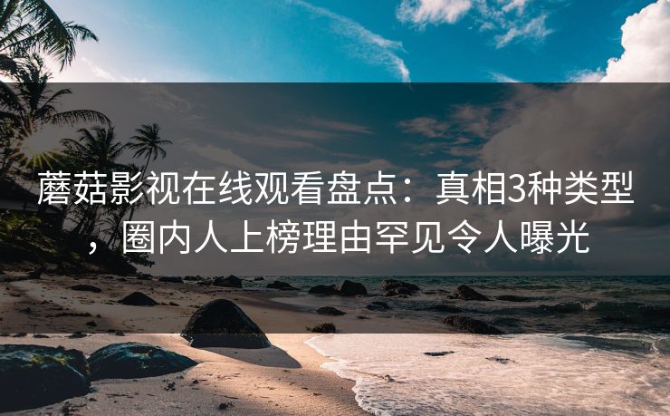 蘑菇影视在线观看盘点：真相3种类型，圈内人上榜理由罕见令人曝光