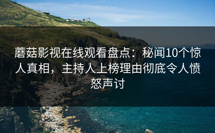 蘑菇影视在线观看盘点：秘闻10个惊人真相，主持人上榜理由彻底令人愤怒声讨