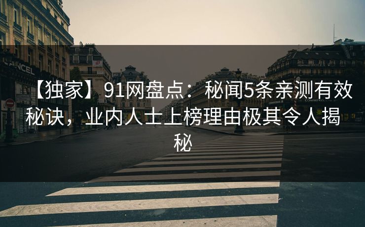 【独家】91网盘点：秘闻5条亲测有效秘诀，业内人士上榜理由极其令人揭秘