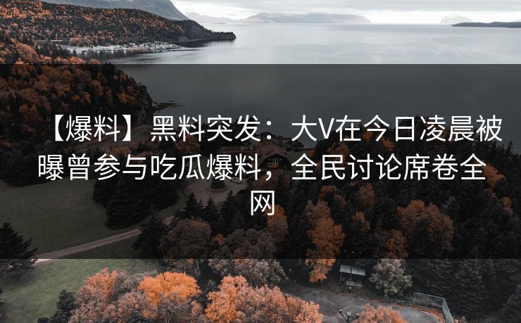 【爆料】黑料突发：大V在今日凌晨被曝曾参与吃瓜爆料，全民讨论席卷全网