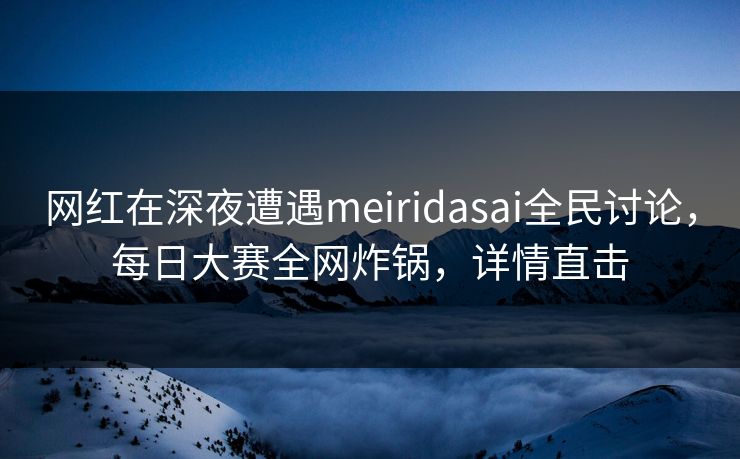 网红在深夜遭遇meiridasai全民讨论，每日大赛全网炸锅，详情直击