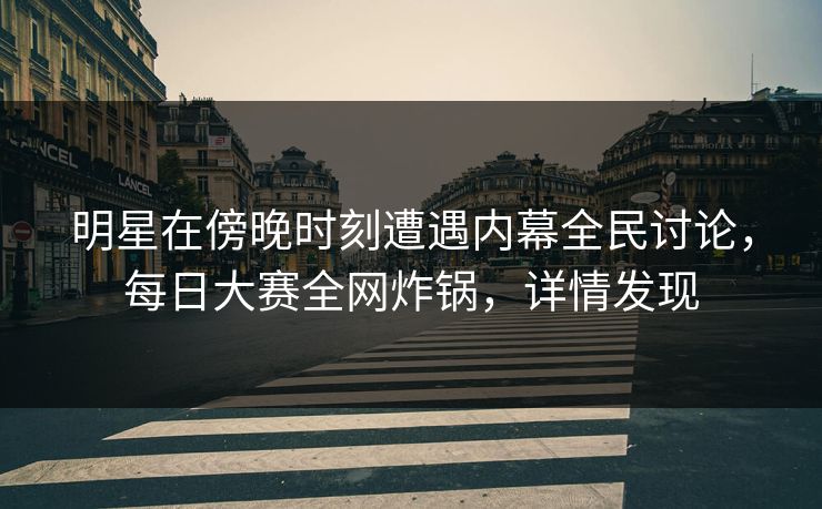 明星在傍晚时刻遭遇内幕全民讨论，每日大赛全网炸锅，详情发现