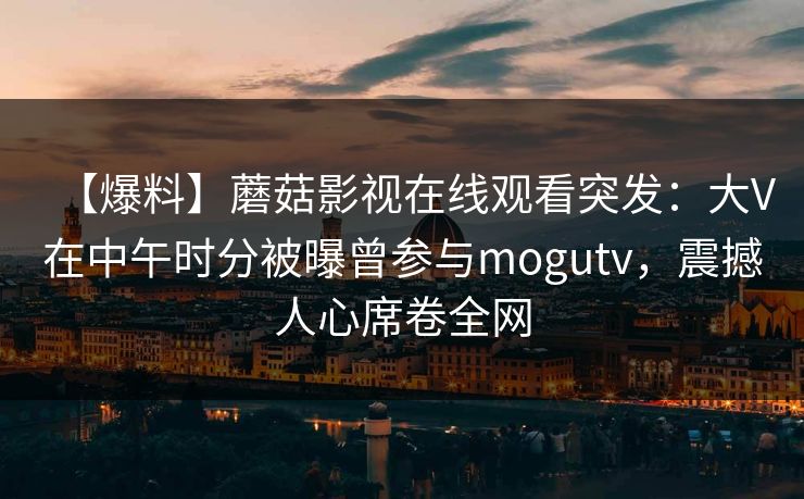 【爆料】蘑菇影视在线观看突发：大V在中午时分被曝曾参与mogutv，震撼人心席卷全网