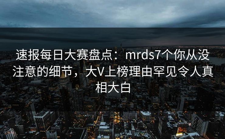 速报每日大赛盘点：mrds7个你从没注意的细节，大V上榜理由罕见令人真相大白