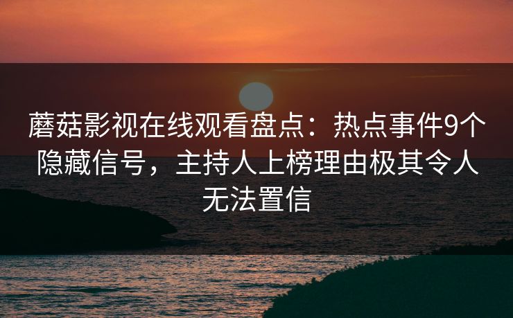蘑菇影视在线观看盘点：热点事件9个隐藏信号，主持人上榜理由极其令人无法置信