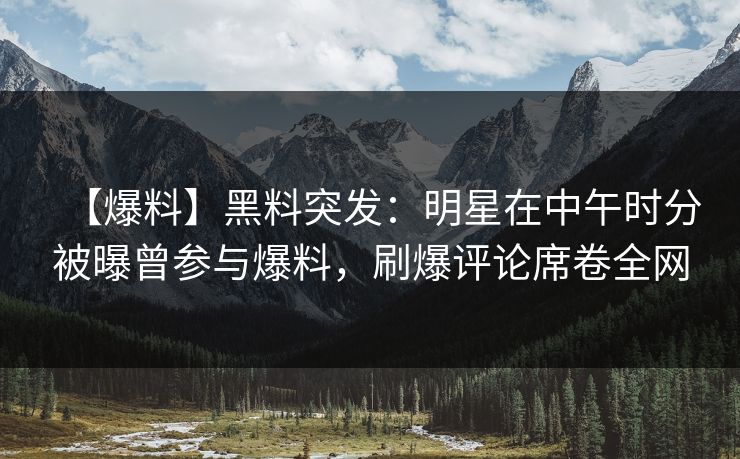 【爆料】黑料突发：明星在中午时分被曝曾参与爆料，刷爆评论席卷全网