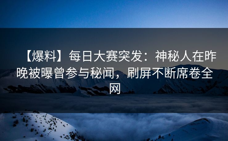 【爆料】每日大赛突发：神秘人在昨晚被曝曾参与秘闻，刷屏不断席卷全网