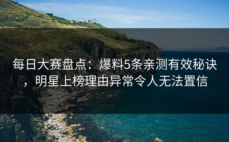 每日大赛盘点：爆料5条亲测有效秘诀，明星上榜理由异常令人无法置信