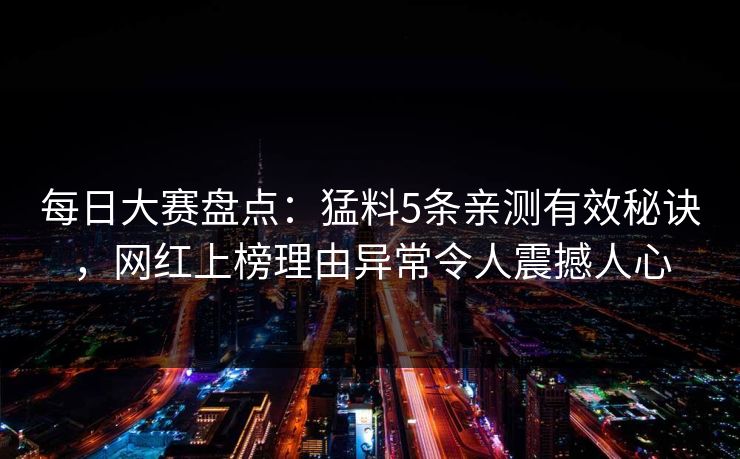每日大赛盘点：猛料5条亲测有效秘诀，网红上榜理由异常令人震撼人心