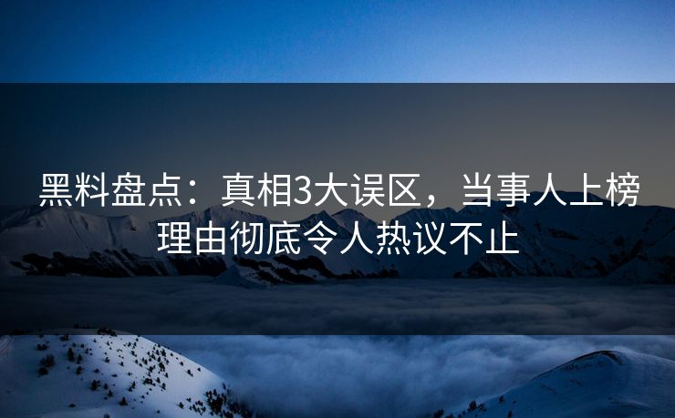 黑料盘点：真相3大误区，当事人上榜理由彻底令人热议不止