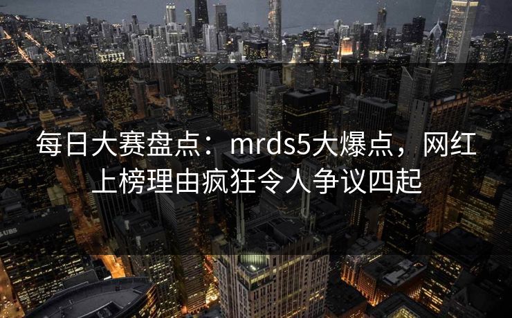 每日大赛盘点：mrds5大爆点，网红上榜理由疯狂令人争议四起