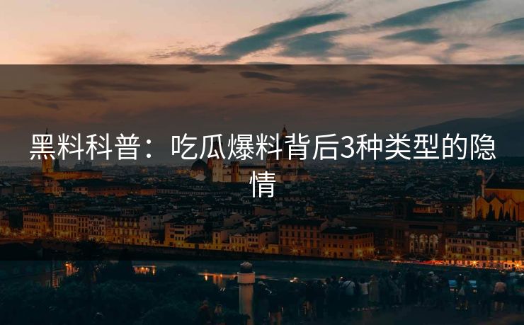 黑料科普：吃瓜爆料背后3种类型的隐情
