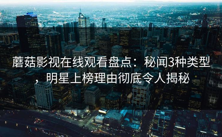 蘑菇影视在线观看盘点：秘闻3种类型，明星上榜理由彻底令人揭秘