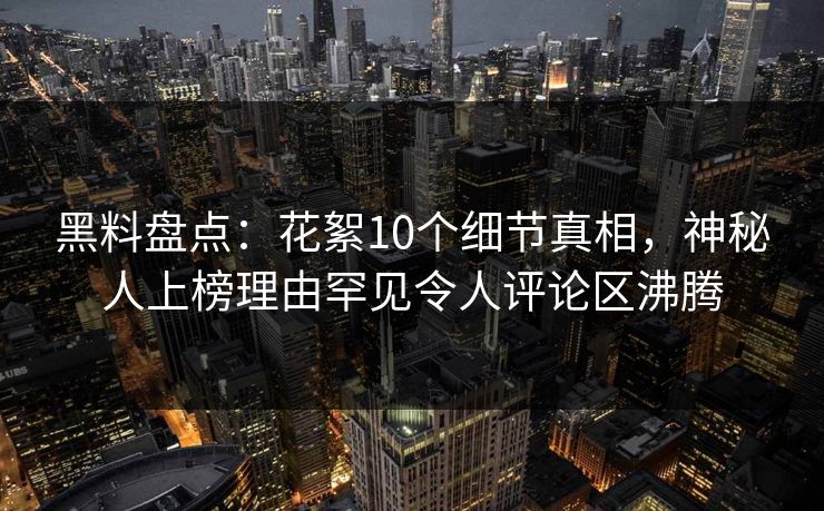 黑料盘点：花絮10个细节真相，神秘人上榜理由罕见令人评论区沸腾