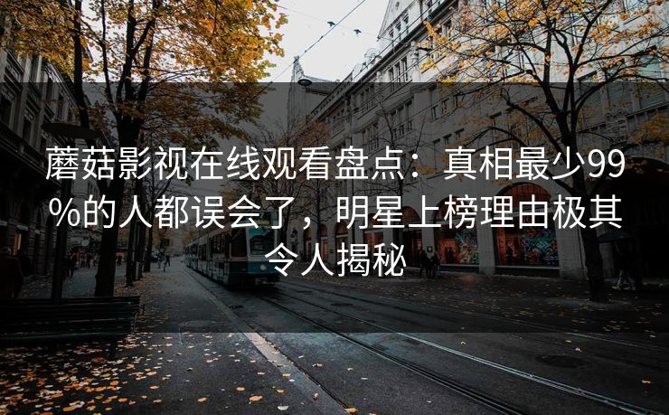 蘑菇影视在线观看盘点:真相最少99%的人都误会了,明星上榜理由极其令人揭秘 蘑菇影视在线观看盘点:真相最少99%的人都误会了,明星上榜理由极其令人揭秘